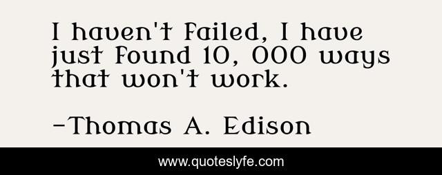 I haven't failed, I have just found 10, 000 ways that won't work.