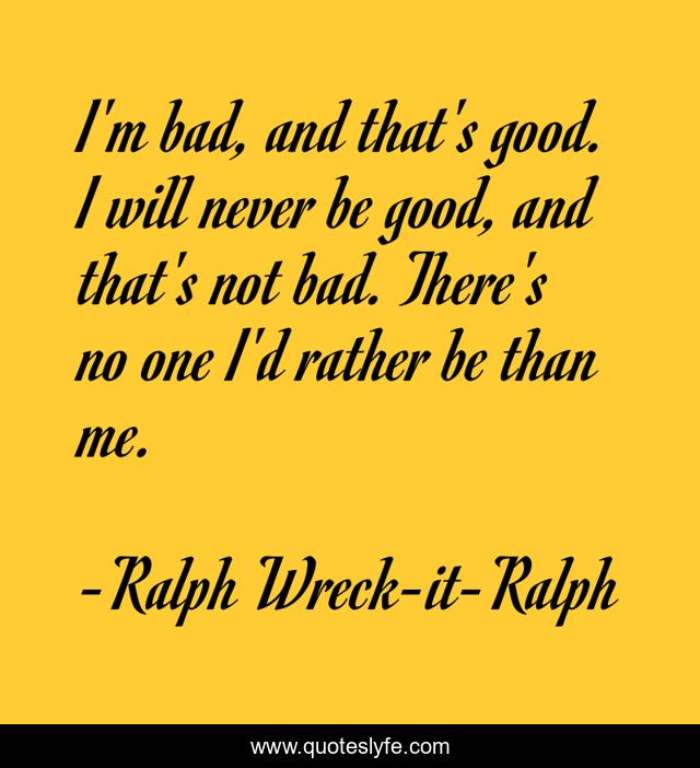 I'm bad, and that's good. I will never be good, and that's not bad. There's no one I'd rather be than me.