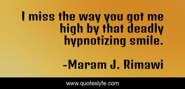 I miss the way you got me high by that deadly hypnotizing smile.