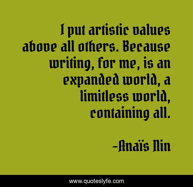 I put artistic values above all others. Because writing, for me, is an expanded world, a limitless world, containing all.