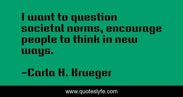I want to question societal norms, encourage people to think in new ways.