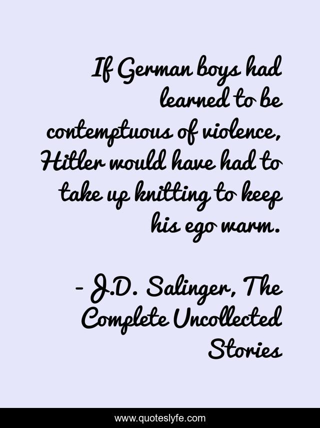 If German boys had learned to be contemptuous of violence, Hitler would have had to take up knitting to keep his ego warm.