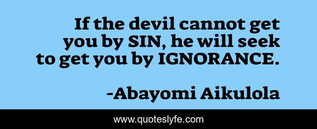 If the devil cannot get you by SIN, he will seek to get you by IGNORANCE.