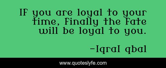 If you are loyal to your time, finally the fate will be loyal to you.