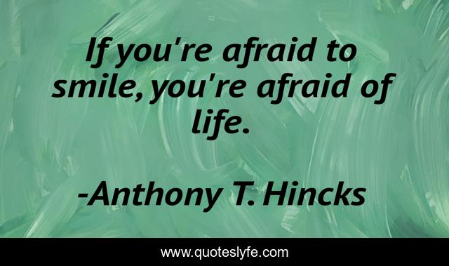 If you're afraid to smile, you're afraid of life.