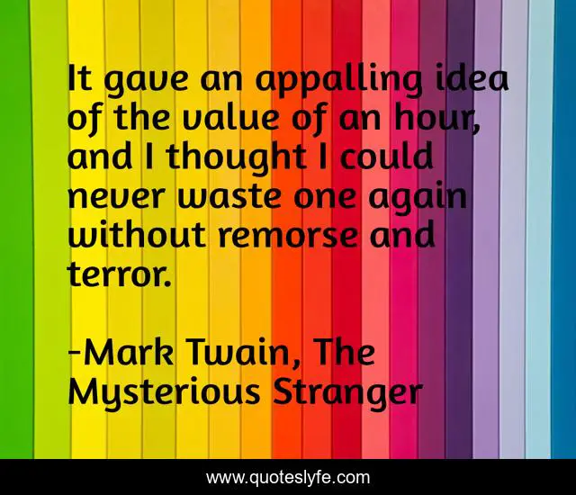 It gave an appalling idea of the value of an hour, and I thought I could never waste one again without remorse and terror.