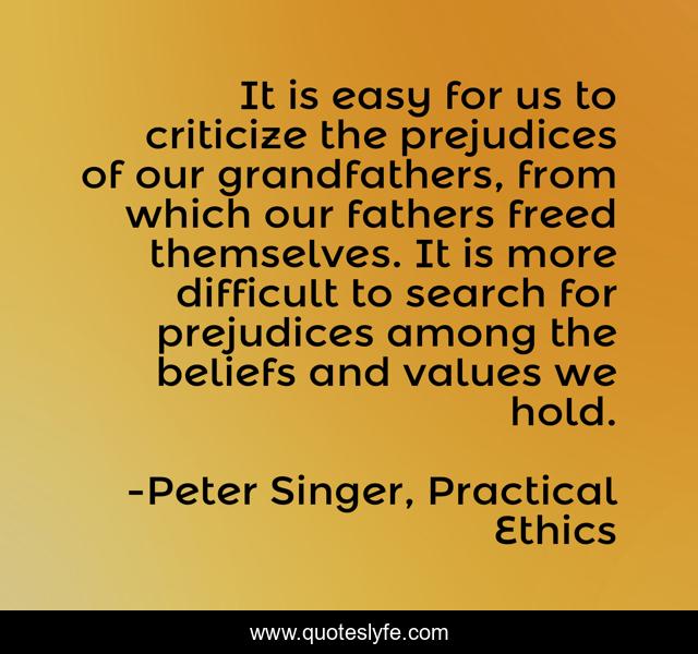 It is easy for us to criticize the prejudices of our grandfathers, from which our fathers freed themselves. It is more difficult to search for prejudices among the beliefs and values we hold.