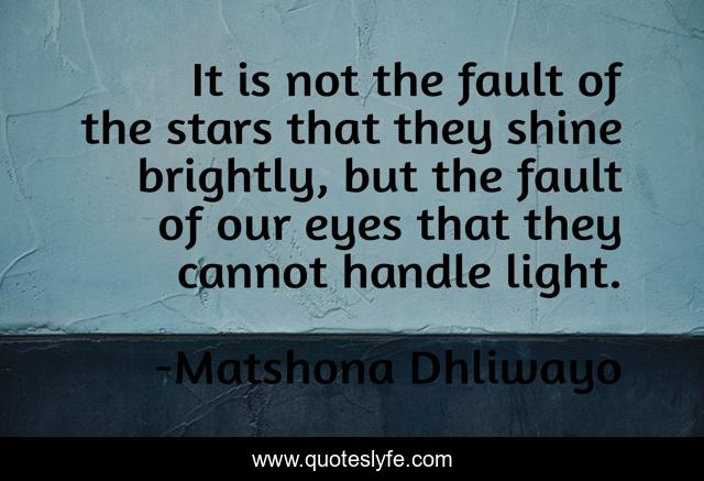 It is not the fault of the stars that they shine brightly, but the fault of our eyes that they cannot handle light.