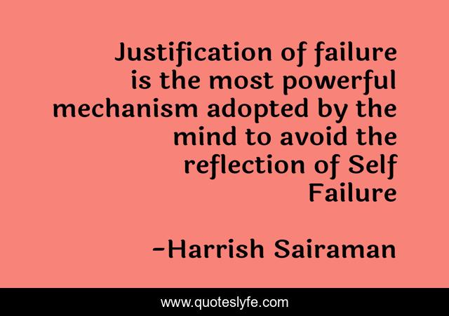 Justification of failure is the most powerful mechanism adopted by the mind to avoid the reflection of Self Failure