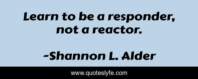 Learn to be a responder, not a reactor.