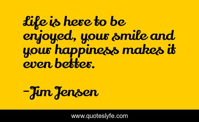 Life is here to be enjoyed, your smile and your happiness makes it even better.