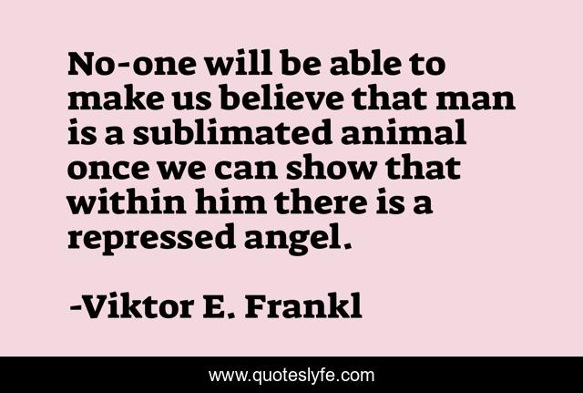 No-one will be able to make us believe that man is a sublimated animal once we can show that within him there is a repressed angel.