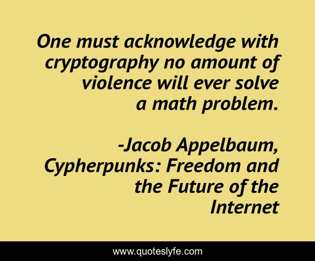 One must acknowledge with cryptography no amount of violence will ever solve a math problem.