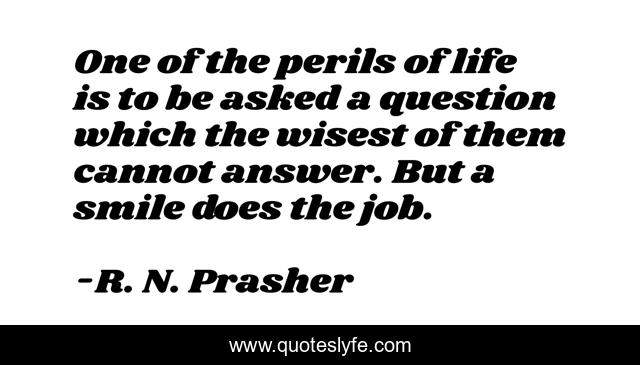 One of the perils of life is to be asked a question which the wisest of them cannot answer. But a smile does the job.