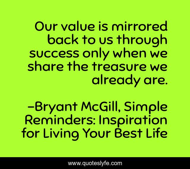 Our value is mirrored back to us through success only when we share the treasure we already are.