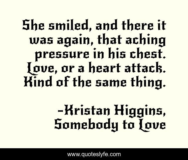 She smiled, and there it was again, that aching pressure in his chest. Love, or a heart attack. Kind of the same thing.