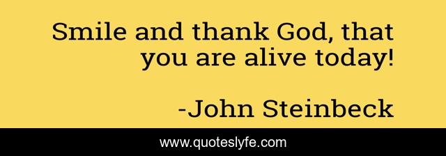 Smile and thank God, that you are alive today!