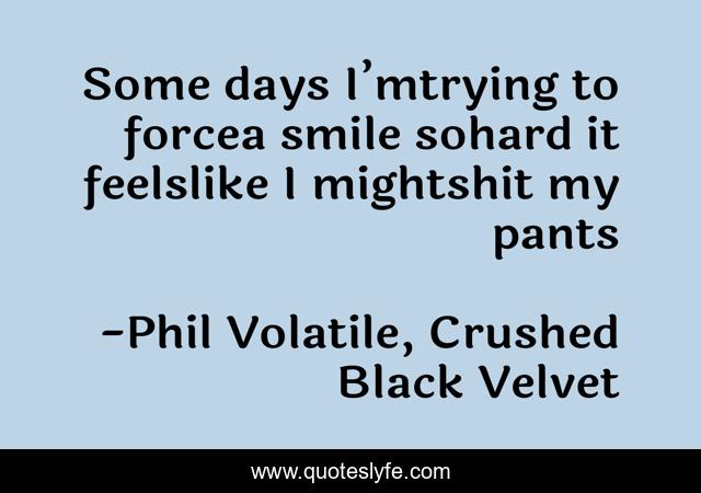 Some days I’mtrying to forcea smile sohard it feelslike I mightshit my pants