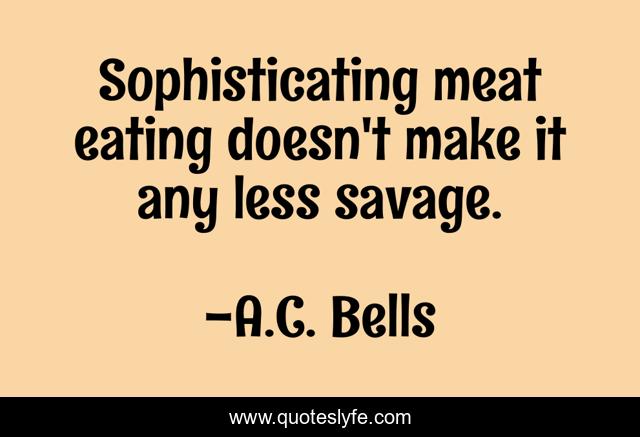 Sophisticating meat eating doesn't make it any less savage.