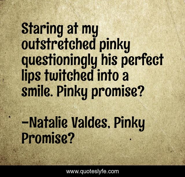Staring at my outstretched pinky questioningly his perfect lips twitched into a smile. Pinky promise?