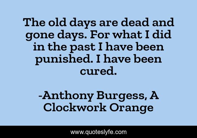 The old days are dead and gone days. For what I did in the past I have been punished. I have been cured.