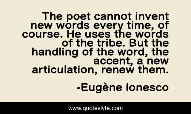 The poet cannot invent new words every time, of course. He uses the words of the tribe. But the handling of the word, the accent, a new articulation, renew them.