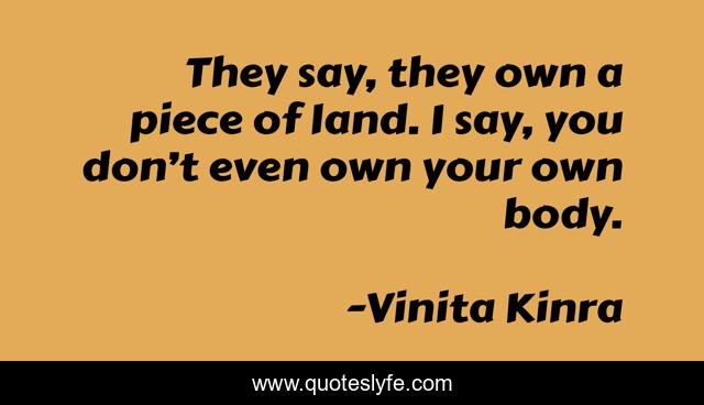 They say, they own a piece of land. I say, you don’t even own your own body.