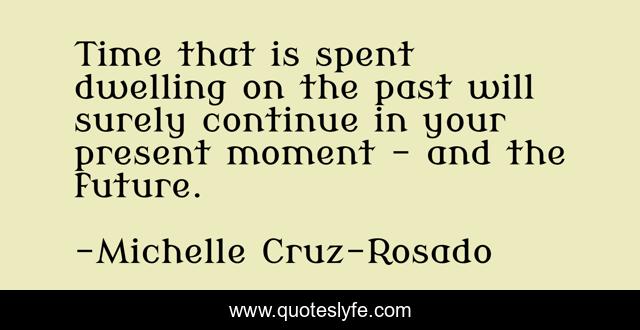 Time that is spent dwelling on the past will surely continue in your present moment - and the future.