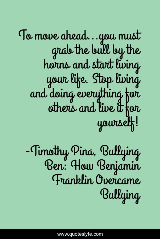 To move ahead...you must grab the bull by the horns and start living your life. Stop living and doing everything for others and live it for yourself!