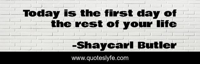 Today is the first day of the rest of your life