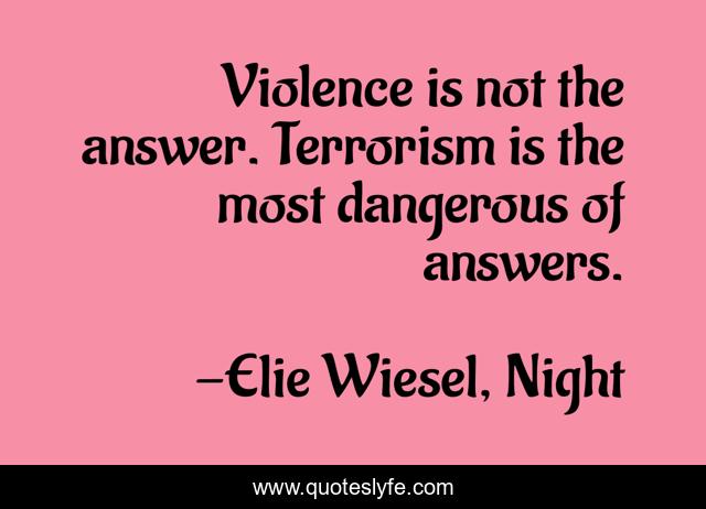 Violence is not the answer. Terrorism is the most dangerous of answers.