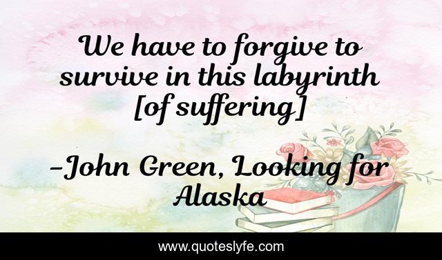 We have to forgive to survive in this labyrinth [of suffering]