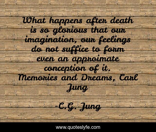 What happens after death is so glorious that our imagination, our feelings do not suffice to form even an approimate conception of it. Memories and Dreams, Carl Jung