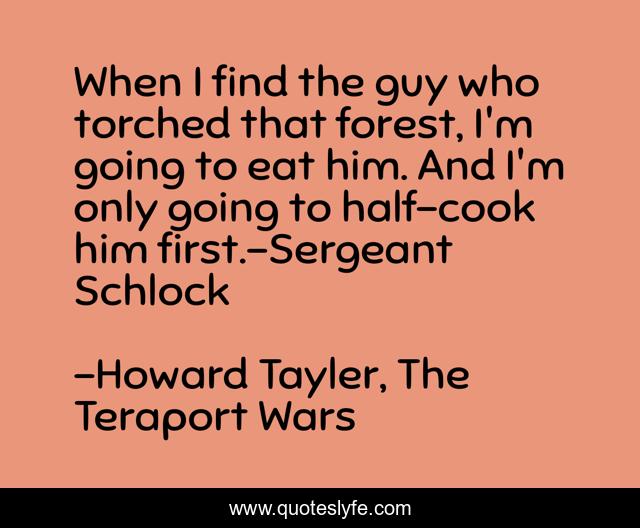 When I find the guy who torched that forest, I'm going to eat him. And I'm only going to half-cook him first.-Sergeant Schlock