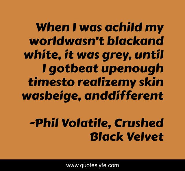 When I was achild my worldwasn’t blackand white, it was grey, until I gotbeat upenough timesto realizemy skin wasbeige, anddifferent