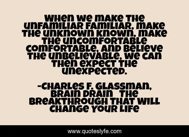 When we make the unfamiliar familiar, make the unknown known, make the uncomfortable comfortable, and believe the unbelievable, we can then expect the unexpected.