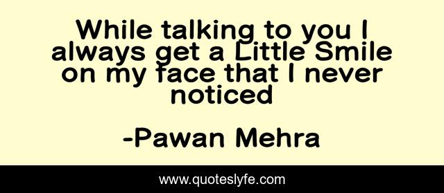 While talking to you I always get a Little Smile on my face that I never noticed