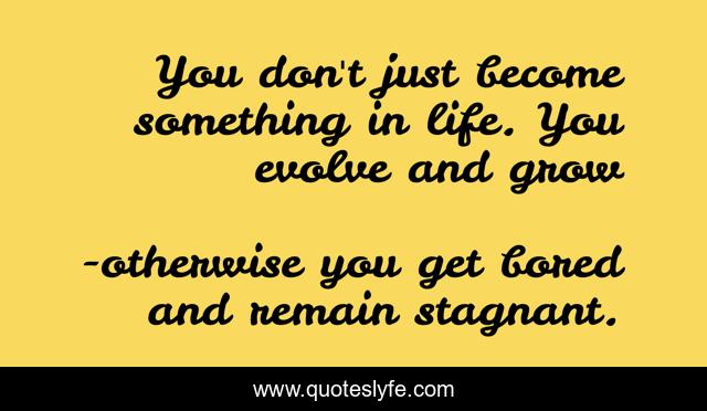 You don't just become something in life. You evolve and grow