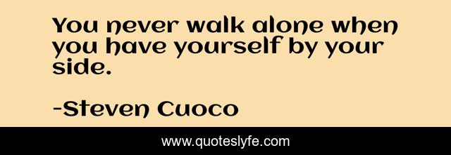 You never walk alone when you have yourself by your side.