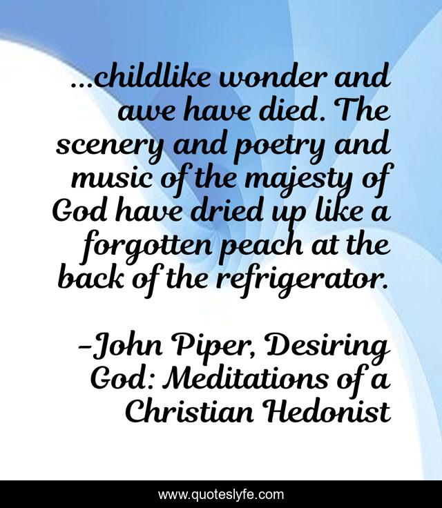 ...childlike wonder and awe have died. The scenery and poetry and music of the majesty of God have dried up like a forgotten peach at the back of the refrigerator.