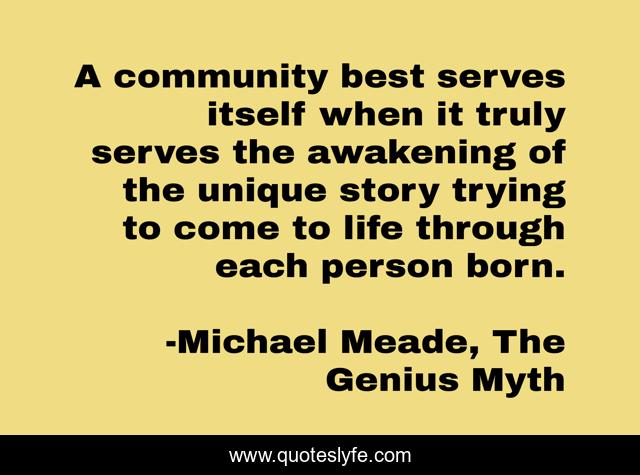 A community best serves itself when it truly serves the awakening of the unique story trying to come to life through each person born.