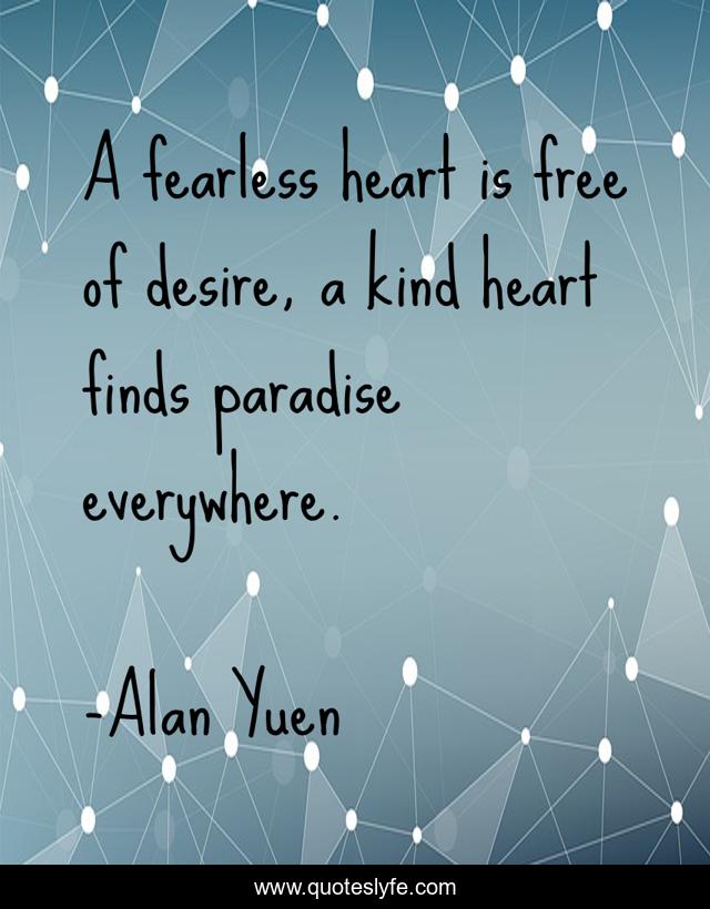 A fearless heart is free of desire, a kind heart finds paradise everywhere.