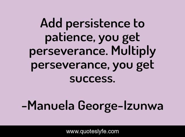 Add persistence to patience, you get perseverance. Multiply perseverance, you get success.
