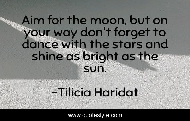 Aim for the moon, but on your way don't forget to dance with the stars and shine as bright as the sun.