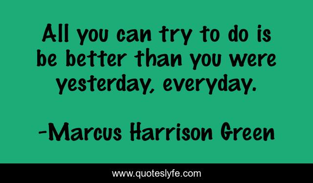 All you can try to do is be better than you were yesterday, everyday.