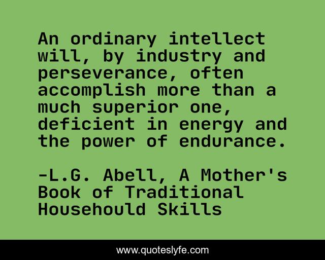 An ordinary intellect will, by industry and perseverance, often accomplish more than a much superior one, deficient in energy and the power of endurance.