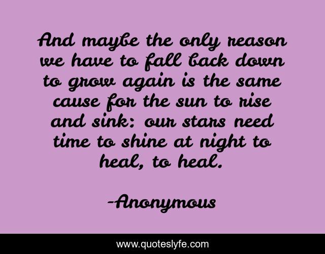 And maybe the only reason we have to fall back down to grow again is the same cause for the sun to rise and sink: our stars need time to shine at night to heal, to heal.