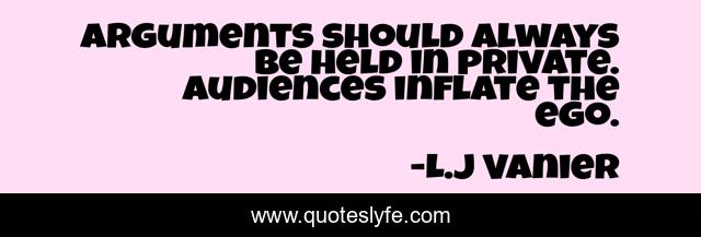 Arguments should always be held in private. Audiences inflate the ego.