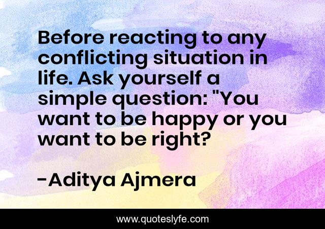 Before reacting to any conflicting situation in life. Ask yourself a simple question: 