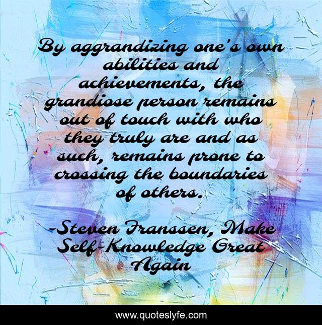 By aggrandizing one's own abilities and achievements, the grandiose person remains out of touch with who they truly are and as such, remains prone to crossing the boundaries of others.